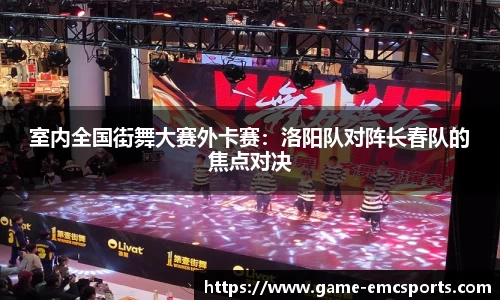 室内全国街舞大赛外卡赛：洛阳队对阵长春队的焦点对决