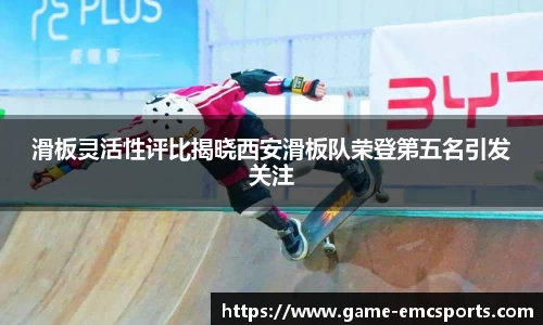 滑板灵活性评比揭晓西安滑板队荣登第五名引发关注